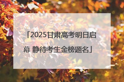 2025甘肃高考明日启幕 静待考生金榜题名