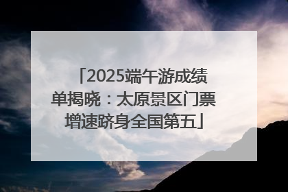 2025端午游成绩单揭晓：太原景区门票增速跻身全国第五