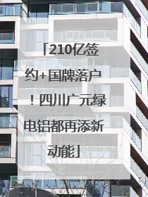 210亿签约+国牌落户！四川广元绿电铝都再添新动能