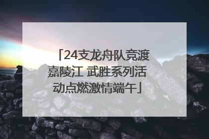 24支龙舟队竞渡嘉陵江 武胜系列活动点燃激情端午