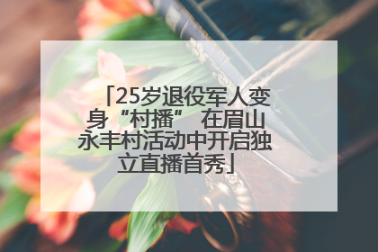 25岁退役军人变身“村播” 在眉山永丰村活动中开启独立直播首秀