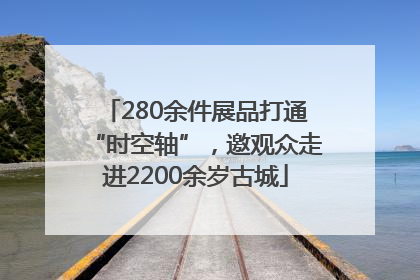 280余件展品打通“时空轴”，邀观众走进2200余岁古城