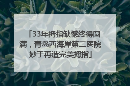 33年拇指缺憾终得圆满，青岛西海岸第二医院妙手再造完美拇指