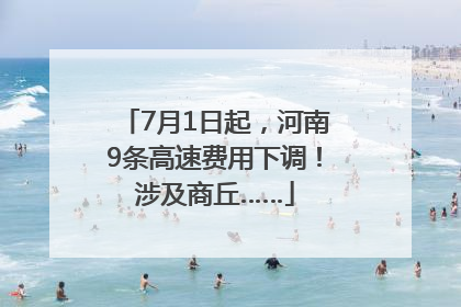 7月1日起，河南9条高速费用下调！涉及商丘……