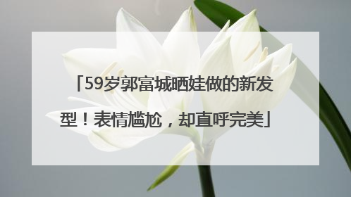 59岁郭富城晒娃做的新发型！表情尴尬，却直呼完美