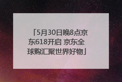 5月30日晚8点京东618开启 京东全球购汇聚世界好物