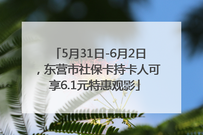 5月31日-6月2日，东营市社保卡持卡人可享6.1元特惠观影