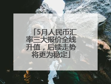5月人民币汇率三大报价全线升值，后续走势将更为稳定
