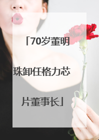 70岁董明珠卸任格力芯片董事长