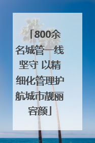800余名城管一线坚守 以精细化管理护航城市靓丽容颜