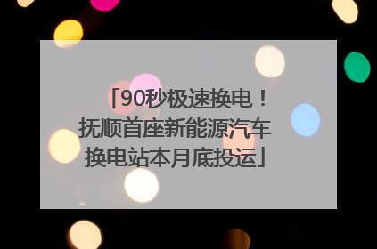 90秒极速换电！抚顺首座新能源汽车换电站本月底投运