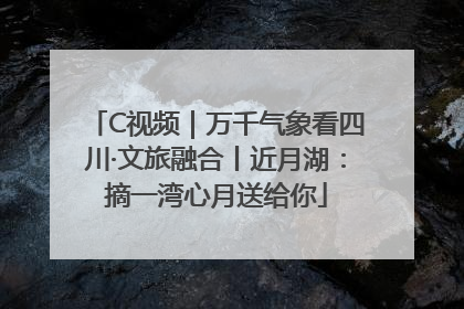 C视频｜万千气象看四川·文旅融合丨近月湖：摘一湾心月送给你