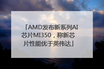 AMD发布新系列AI芯片MI350，称新芯片性能优于英伟达