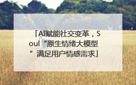 AI赋能社交变革，Soul“原生情绪大模型”满足用户情感需求
