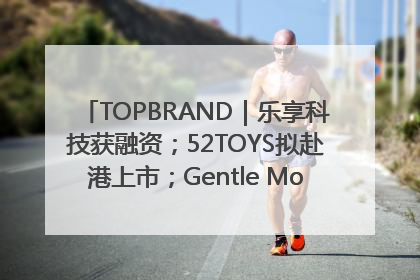 TOPBRAND｜乐享科技获融资；52TOYS拟赴港上市；Gentle Monster合作谷歌；Valentino传播官离职